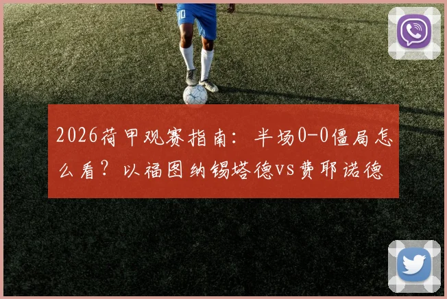 2026荷甲观赛指南:半场0-0僵局怎么看?以福图纳锡塔德vs费耶诺德为例,拆解场上战术博弈