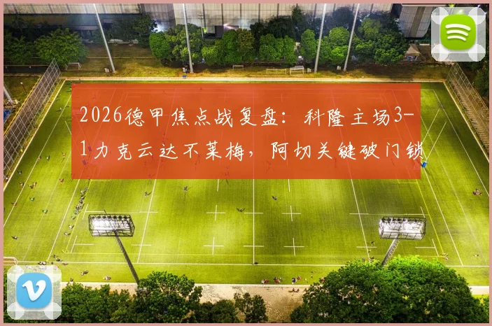 2026德甲焦点战复盘:科隆主场3-1力克云达不莱梅,阿切关键破门锁定胜局,附全场数据深度解读