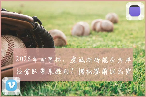 2026年世界杯，虔诚祈祷能否为库拉索队带来胜利？揭秘赛前仪式背后的真实力量