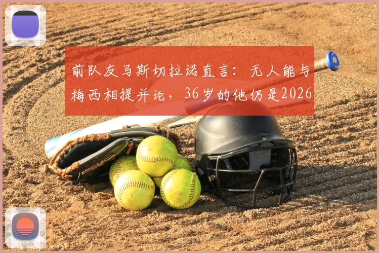 前队友马斯切拉诺直言：无人能与梅西相提并论，36岁的他仍是2026年足坛唯一主宰