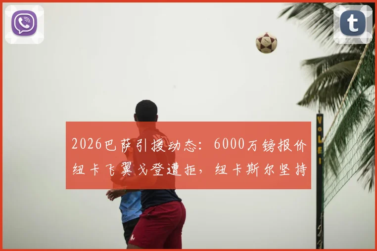2026巴萨引援动态：6000万镑报价纽卡飞翼戈登遭拒，纽卡斯尔坚持7500万镑以上高价