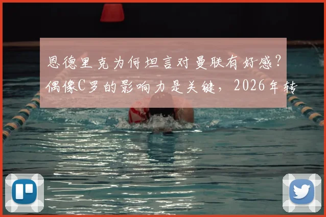 恩德里克为何坦言对曼联有好感？偶像C罗的影响力是关键，2026年转会传闻与未来分析