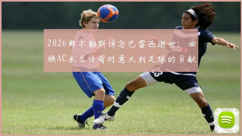 2026那不勒斯悼念巴雷西逝世：回顾AC米兰传奇对意大利足球的贡献与深远影响