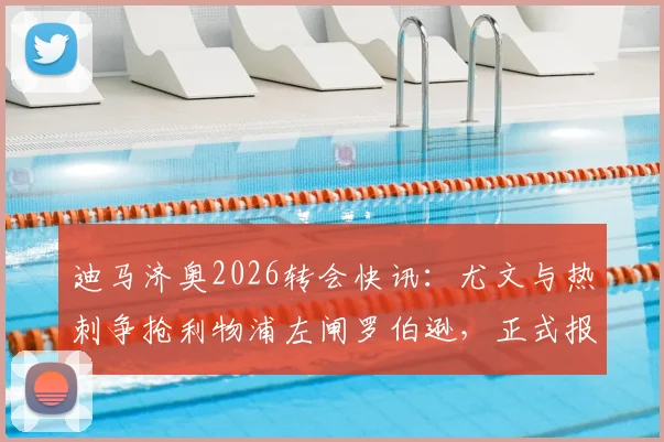 迪马济奥2026转会快讯：尤文与热刺争抢利物浦左闸罗伯逊，正式报价已提交至红军