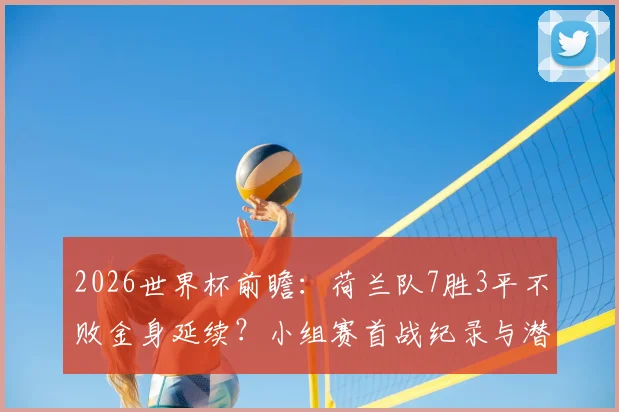 2026世界杯前瞻：荷兰队7胜3平不败金身延续？小组赛首战纪录与潜在对手深度剖析
