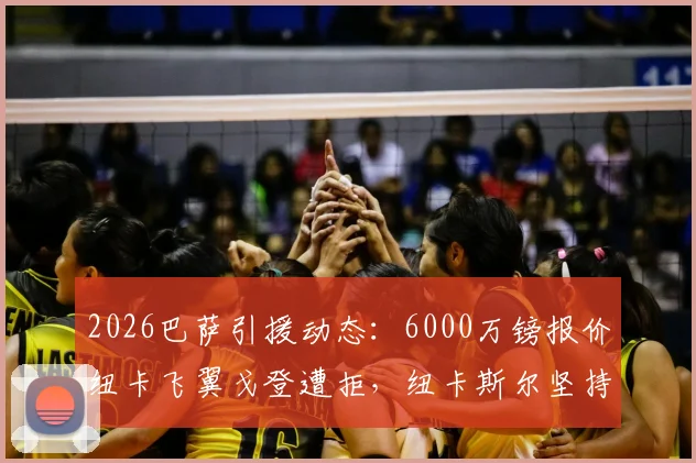 2026巴萨引援动态：6000万镑报价纽卡飞翼戈登遭拒，纽卡斯尔坚持7500万镑以上高价