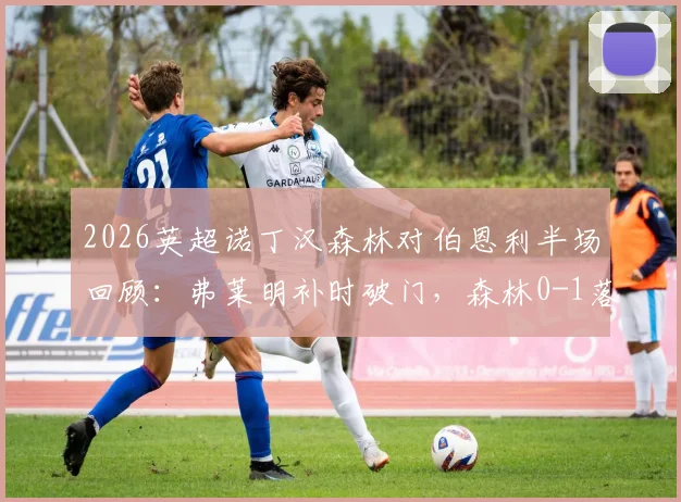 2026英超诺丁汉森林对伯恩利半场回顾:弗莱明补时破门,森林0-1落后局面与战术分析