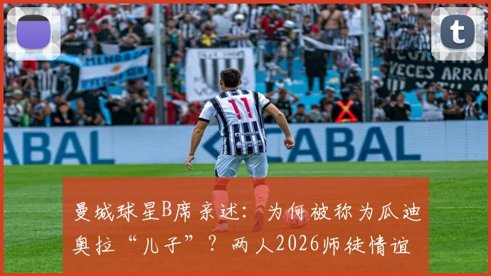 曼城球星B席亲述：为何被称为瓜迪奥拉“儿子”？两人2026师徒情谊深度解析
