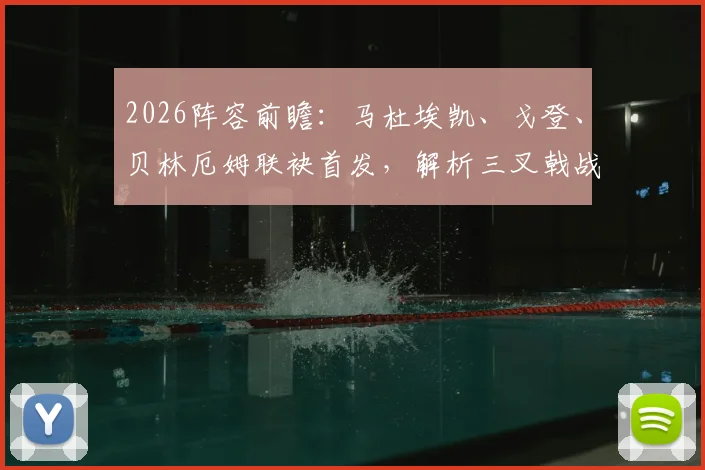 2026阵容前瞻：马杜埃凯、戈登、贝林厄姆联袂首发，解析三叉戟战术影响与边路进攻新变化