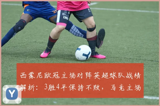 西蒙尼欧冠主场对阵英超球队战绩解析：3胜4平保持不败，马竞主场为何成为英超克星？