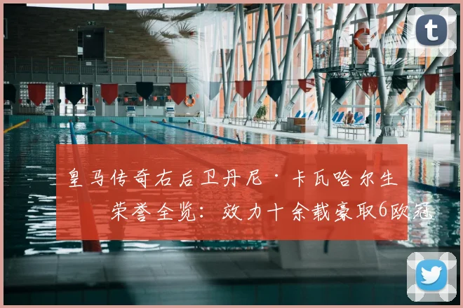 皇马传奇右后卫丹尼·卡瓦哈尔生涯荣誉全览:效力十余载豪取6欧冠+6世俱杯,四夺西甲冠军数据深度解析