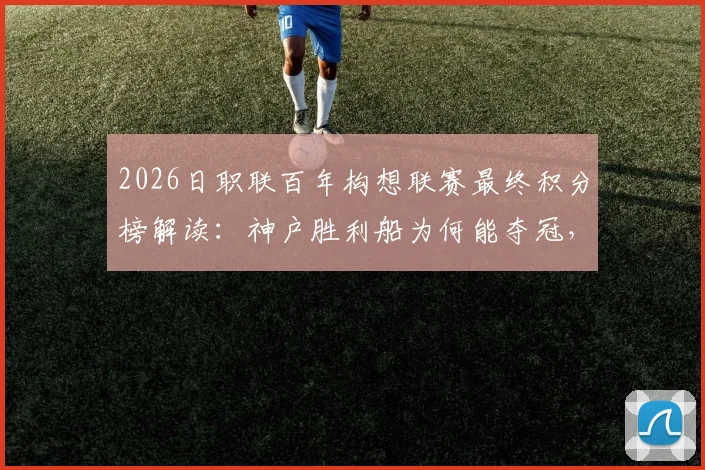 2026日职联百年构想联赛最终积分榜解读：神户胜利船为何能夺冠，千叶市原垫底问题出在哪？