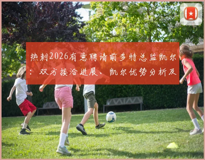 热刺2026有意聘请前多特总监凯尔：双方接洽进展、凯尔优势分析及对球队未来影响解读