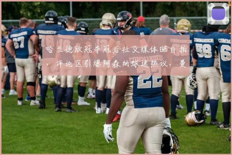 哈兰德欧冠夺冠后社交媒体晒自拍，评论区引爆阿森纳球迷热议，曼城枪手粉丝争论焦点实录