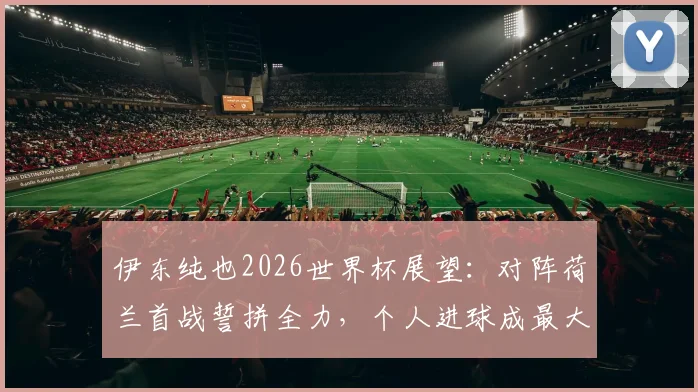 伊东纯也2026世界杯展望：对阵荷兰首战誓拼全力，个人进球成最大目标，解析其速度优势与战术价值