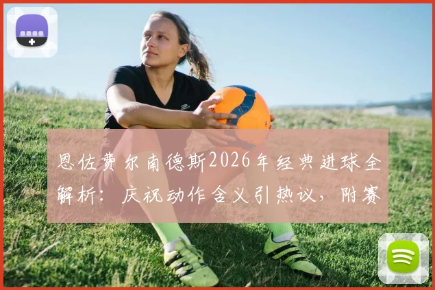 恩佐费尔南德斯2026年经典进球全解析：庆祝动作含义引热议，附赛后采访原声及球迷深度评价