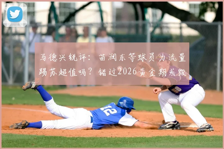马德兴锐评：苗润东等球员为流量踢苏超值吗？错过2026黄金期或毁生涯，留洋抉择深度剖析