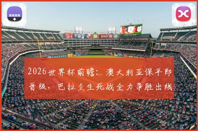 2026世界杯前瞻：澳大利亚保平即晋级，巴拉圭生死战全力争胜出线形势详解