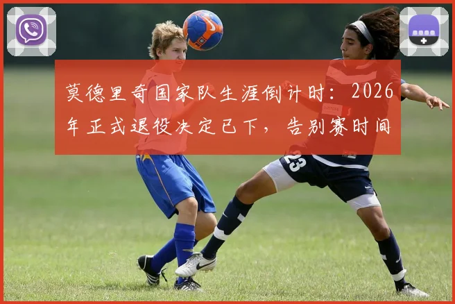 莫德里奇国家队生涯倒计时：2026年正式退役决定已下，告别赛时间与克罗地亚队未来分析