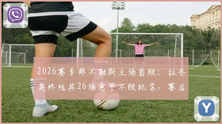 2026赛季那不勒斯主场首败：拉齐奥终结其26场意甲不败纪录，赛后积分榜与战术分析