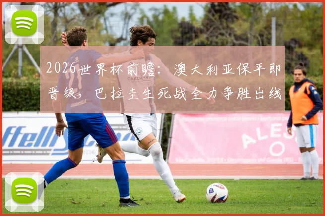 2026世界杯前瞻：澳大利亚保平即晋级，巴拉圭生死战全力争胜出线形势详解