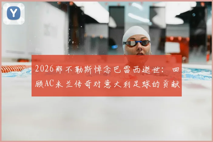 2026那不勒斯悼念巴雷西逝世：回顾AC米兰传奇对意大利足球的贡献与深远影响