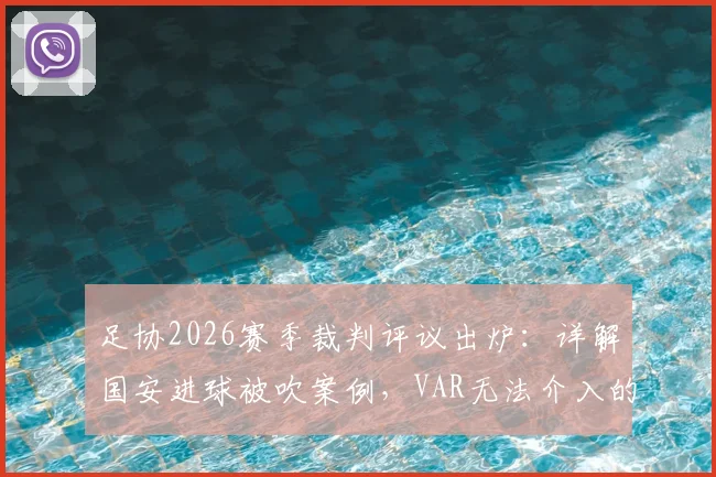 足协2026赛季裁判评议出炉：详解国安进球被吹案例，VAR无法介入的规则盲区与鸣哨时机关键点