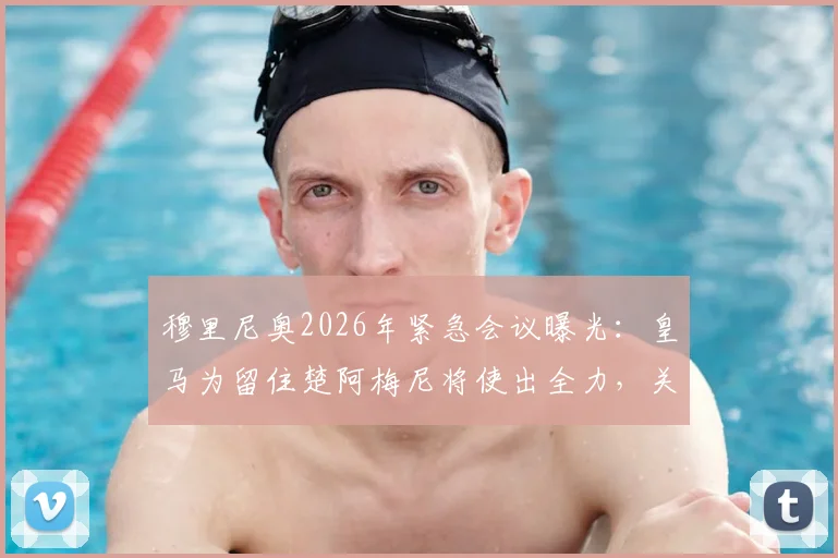 穆里尼奥2026年紧急会议曝光:皇马为留住楚阿梅尼将使出全力,关键行动方案解析