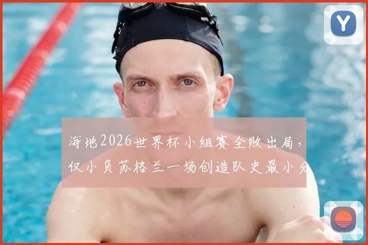 海地2026世界杯小组赛全败出局，仅小负苏格兰一场创造队史最小分差失利纪录