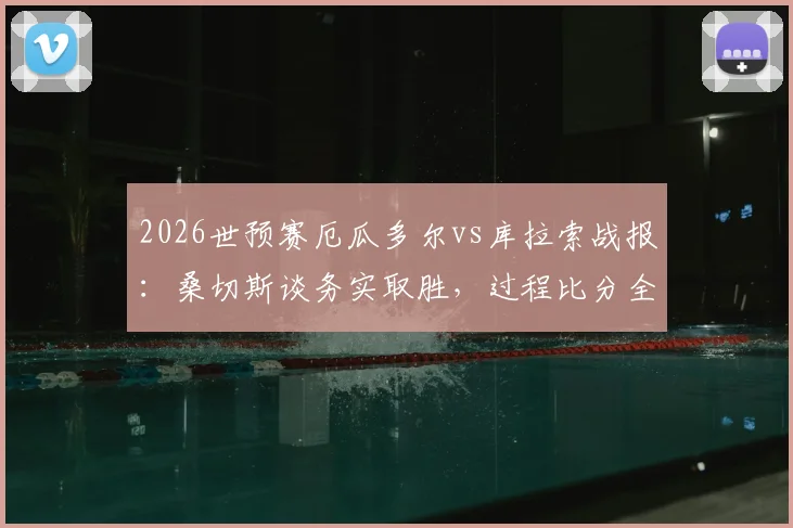 2026世预赛厄瓜多尔vs库拉索战报：桑切斯谈务实取胜，过程比分全回顾，冲击世界杯关键一步