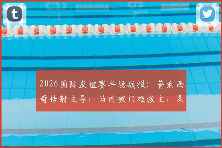 2026国际友谊赛半场战报：普利西奇传射主导，马内破门难救主，美国2-1领先塞内加尔