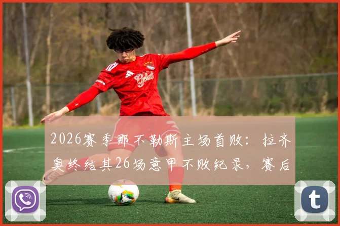 2026赛季那不勒斯主场首败:拉齐奥终结其26场意甲不败纪录,赛后积分榜与战术分析