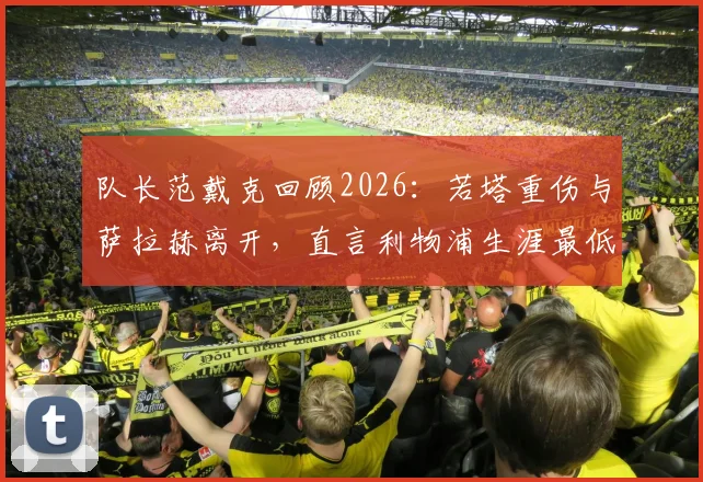 队长范戴克回顾2026：若塔重伤与萨拉赫离开，直言利物浦生涯最低谷如何度过