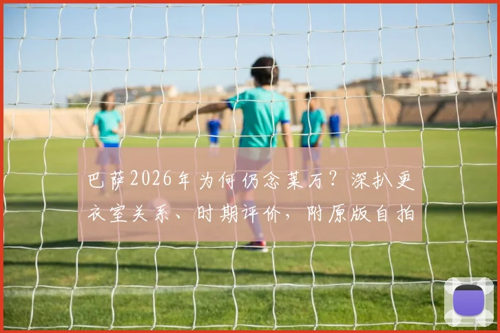 巴萨2026年为何仍念莱万？深扒更衣室关系、时期评价，附原版自拍视频观看指南