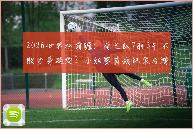 2026世界杯前瞻:荷兰队7胜3平不败金身延续?小组赛首战纪录与潜在对手深度剖析