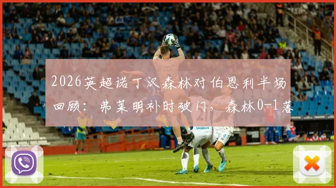 2026英超诺丁汉森林对伯恩利半场回顾：弗莱明补时破门，森林0-1落后局面与战术分析