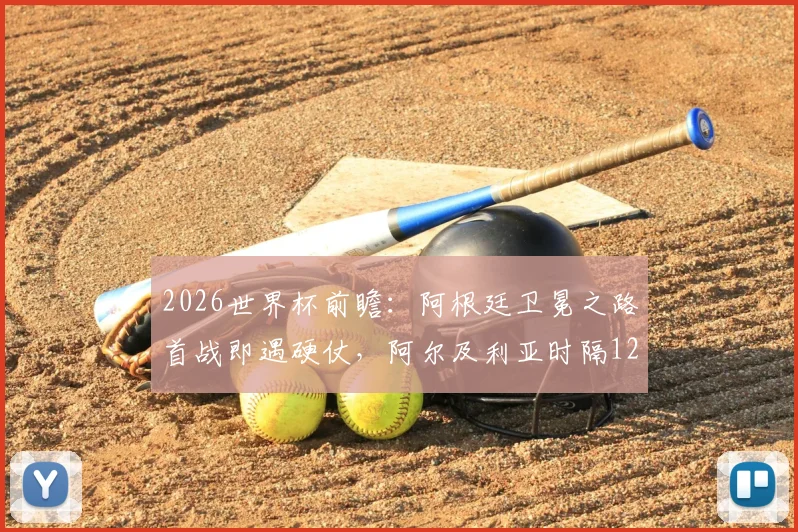 2026世界杯前瞻：阿根廷卫冕之路首战即遇硬仗，阿尔及利亚时隔12年重返赛场全力狙击
