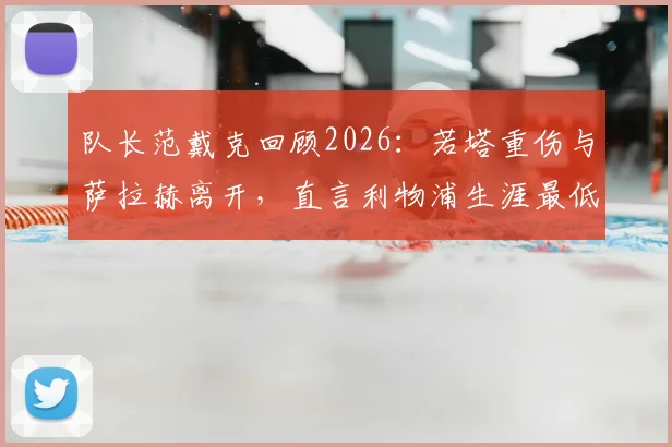 队长范戴克回顾2026：若塔重伤与萨拉赫离开，直言利物浦生涯最低谷如何度过