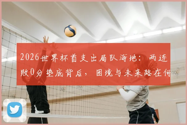 2026世界杯首支出局队海地：两连败0分垫底背后，困境与未来路在何方