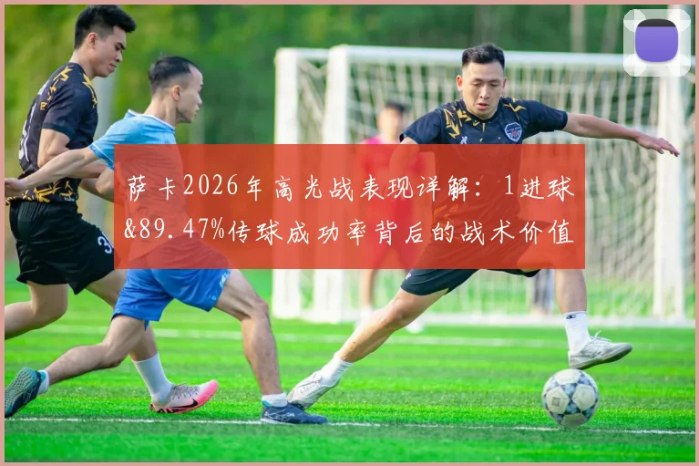 萨卡2026年高光战表现详解：1进球&89.47%传球成功率背后的战术价值，评分8.2分是否被低估？