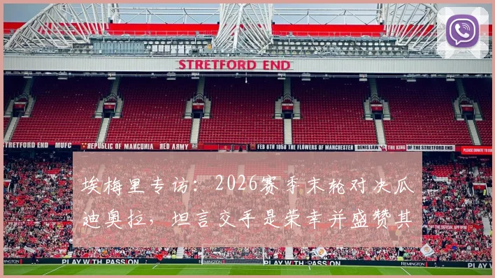 埃梅里专访：2026赛季末轮对决瓜迪奥拉，坦言交手是荣幸并盛赞其为世界顶尖教练