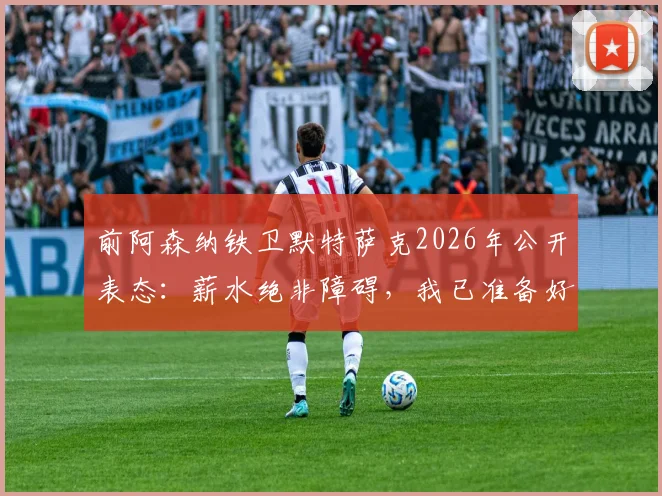 前阿森纳铁卫默特萨克2026年公开表态:薪水绝非障碍,我已准备好为德国足协随时工作