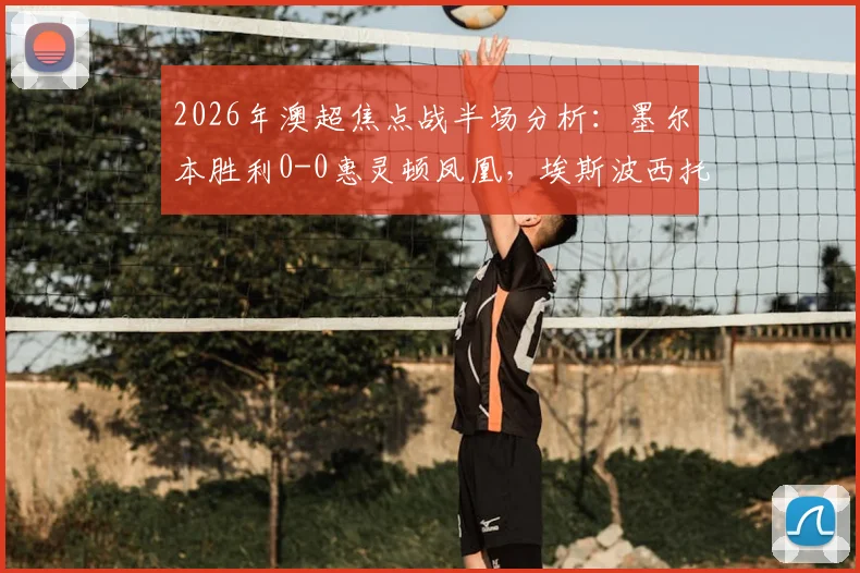 2026年澳超焦点战半场分析:墨尔本胜利0-0惠灵顿凤凰,埃斯波西托伤退成转折点,双方攻防数据全解析
