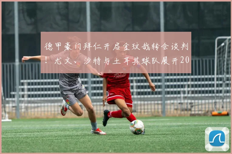 德甲豪门拜仁开启金玟哉转会谈判！尤文、沙特与土耳其球队展开2026年夏窗争夺战