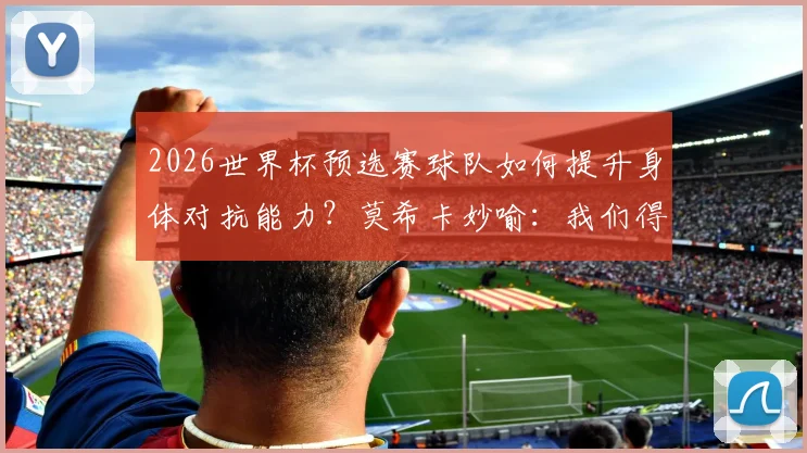 2026世界杯预选赛球队如何提升身体对抗能力？莫希卡妙喻：我们得像豆子和木薯一样坚韧