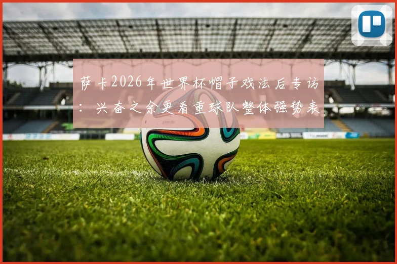 萨卡2026年世界杯帽子戏法后专访：兴奋之余更看重球队整体强势表现与未来展望