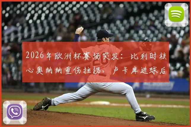 2026年欧洲杯赛场突发:比利时核心奥纳纳重伤拄拐,卢卡库进球后高举24号球衣隔空送祝福引热议