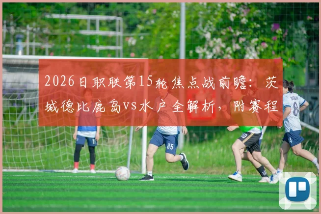 2026日职联第15轮焦点战前瞻：茨城德比鹿岛vs水户全解析，附赛程时间与斯基伯战旧主看点
