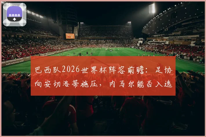 巴西队2026世界杯阵容前瞻：足协向安切洛蒂施压，内马尔能否入选成焦点