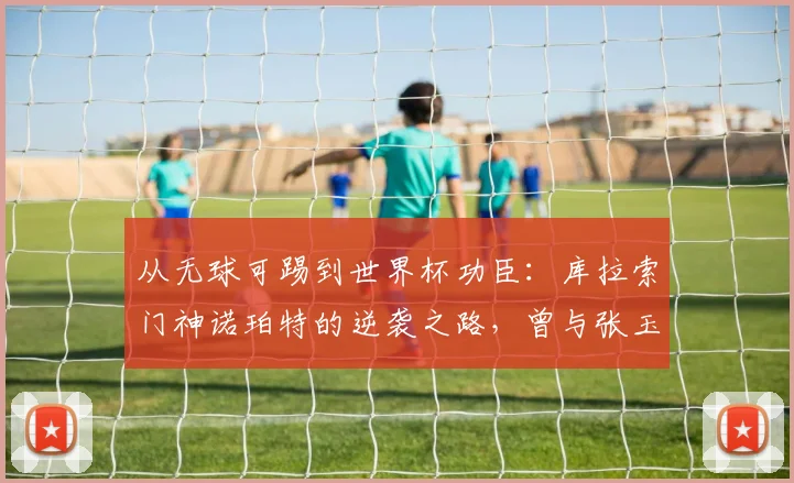从无球可踢到世界杯功臣：库拉索门神诺珀特的逆袭之路，曾与张玉宁在荷甲并肩作战
